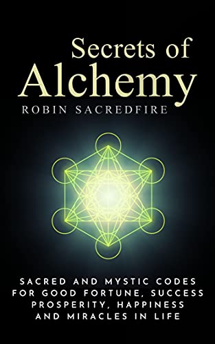 Secrets of Alchemy: Sacred and Mystic Codes for Good Fortune, Success, Prosperity, Happiness and Miracles in Life