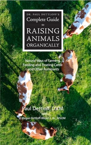 Dr. Paul Dettloff’s Complete Guide to Raising Animals Organically: Natural Ways of Farming, Feeding and Treating Cattle and Other Ruminants