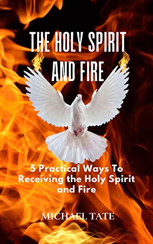 The Holy Spirit and Fire: 5 Practical Ways Of Receiving the Holy Spirit and Fire: Baptism of the Holy Spirit | Speaking in Tongues | Holy Spirit Fire