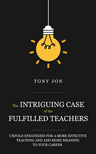 The Intriguing Case of the Fulfilled Teachers: Unfold Strategies for a More Effective Teaching and Add More Meaning to Your Career