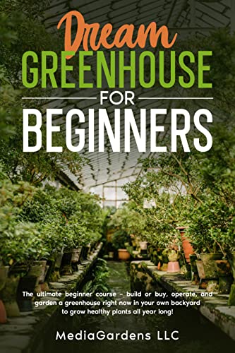 Dream Greenhouse for Beginners: The Ultimate Beginner Course—Build or Buy, Operate, and Garden a Greenhouse Right Now In your Own Backyard to Grow Healthy Plants All Year Long