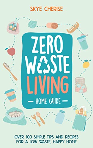 Zero Waste Living Home Guide: Over 100 Simple Tips and Recipes for a Low Waste, Happy Home