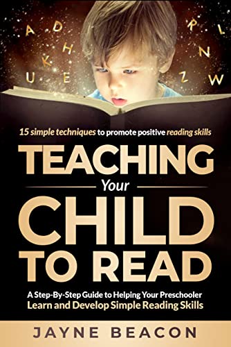 Teaching Your Child To Read: A Step By Step Guide To Helping Your Preschooler Learn And Develop Simple Reading Skills