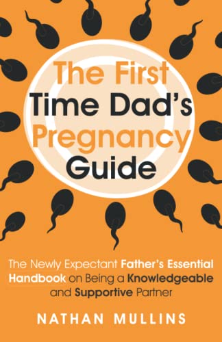 The First Time Dad's Pregnancy Guide: The Newly Expectant Father's Essential Handbook on Being a Knowledgeable and Supportive Partner
