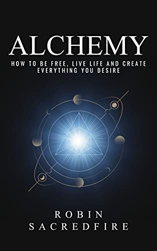 Alchemy: How to Be Free, Live Life and Create Everything You Desire