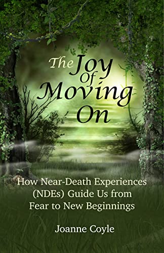 The Joy of Moving On : How Near-Death Experiences (NDEs) Guide Us from Fear to New Beginnings