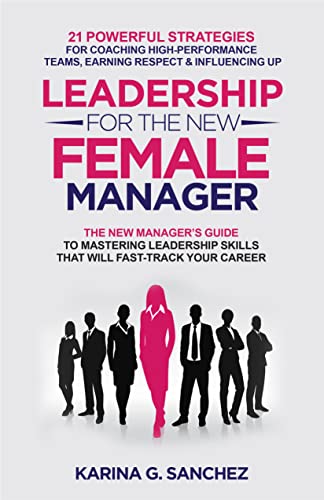 Leadership For The New Female Manager: The New Manager's Guide to Mastering Leadership Skills: 21 Powerful Strategies for Coaching High-Performance Teams, Earning Respect & Influencing Up
