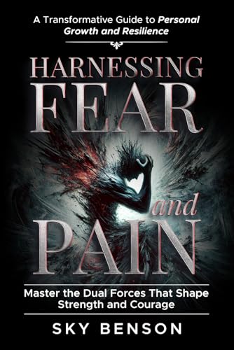 Harnessing Fear and Pain: A Transformative Guide to Personal Growth and Resilience | Master the Dual Forces That Shape Strength and Courage