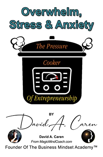Overwhelm, Stress & Anxiety. The Pressure Cooker Of Entrepreneurship: Find Peace & Emotional Freedom In Business & Life (The Entrepreneur's Success Mindset Secrets Series Book 1)