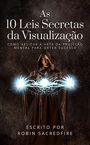 As 10 Leis Secretas da Visualização: Como Aplicar a Arte da Projeção Mental Para Obter Sucesso (Portuguese Edition)