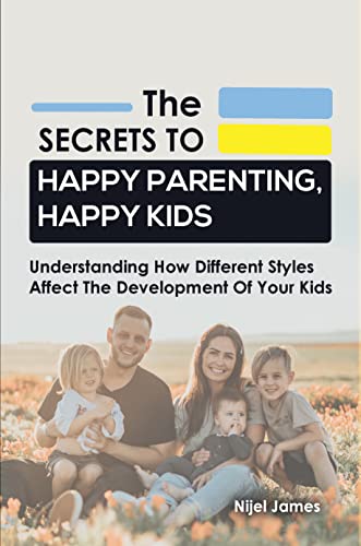The Secrets to Happy Parenting, Happy Kids : Understanding How Different Styles Affect The Development Of Your Kids