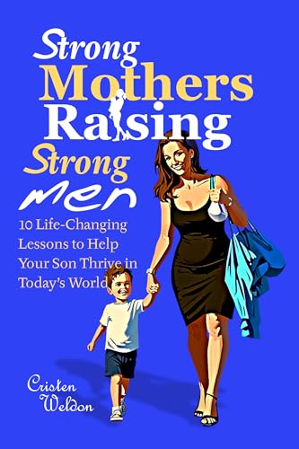 Strong Mothers Raising Strong Men: 10 Life-Changing Lessons to Help Your Son Thrive in Today’s World (Raising Extraordinary Kids - The Ultimate Parenting ... Parents, Grandparents, and Future Dads!)