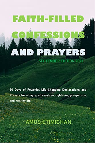 Faith-filled Confessions and Prayers September Edition 2022: 30 Days of Powerful Life-Changing Declarations and Prayers for a happy, stress-free, righteous, ... Confessions and Prayers May 2022 Book 5)