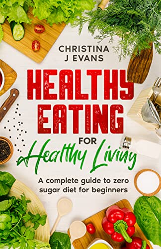 Healthy Eating for Healthy Living: A complete guide to zero sugar diet for beginners