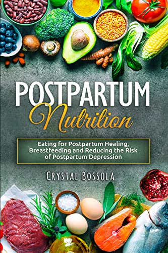 Postpartum Nutrition : Eating for Postpartum Healing, Breastfeeding, and Reducing the Risk of Postpartum Depression