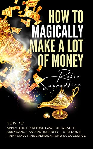 How to magically make a lot of money: How to Apply the Spiritual Laws of Wealth, Abundance and Prosperity to Become Financially Independent and Successful