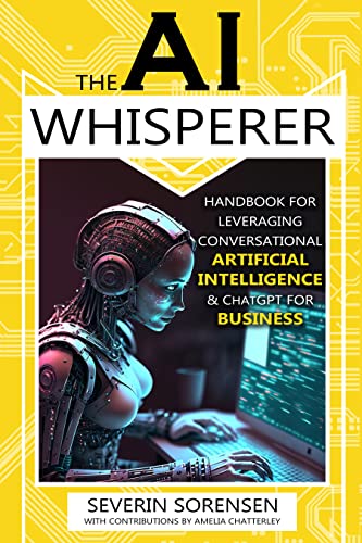 The AI Whisperer: Handbook for Leveraging Conversational Artificial Intelligence & ChatGPT for Business