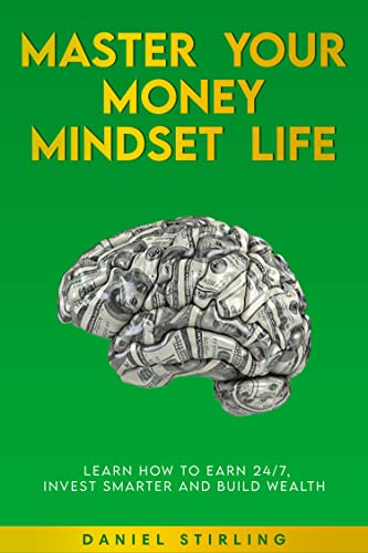 Master Your Money Mindset Life: Learn How To Earn 24/7, Invest Smarter and Build Wealth