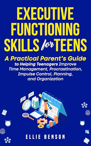 Executive Functioning Skills for Teens: A Practical Parent’s Guide to Helping Teenagers Improve Time Management, Procrastination, Impulse Control, Planning and Organization