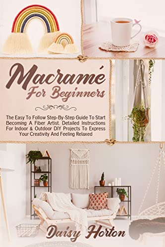 Macramé for Beginners: The Easy to Follow Step-By-Step Guide to Start Becoming a Fiber Artist. Detailed Instructions for Indoor and Outdoor DIY Projects to Express Your Creativity and Feeling Relaxed