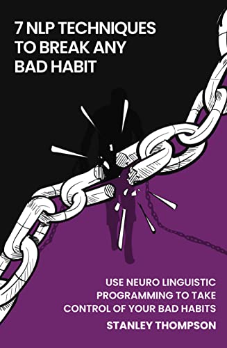 Seven NLP Techniques To Break Any Bad Habit: Use Neuro-Linguistic Programming To Take Control Of Your Bad Habits