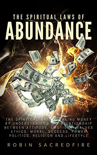 The Spiritual Laws of Abundance: The Spiritual Way of Making Money by Understanding The Relationship Between Attitude, Emotions, Values, Ethics, Moral, ... Power, Politics, Religion and Lifestyle