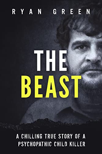 The Beast: A Chilling True Story of a Psychopathic Child Killer (Ryan Green's True Crime)