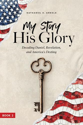 My Story, His Glory: Decoding Daniel, Revelation, and America’s Destiny