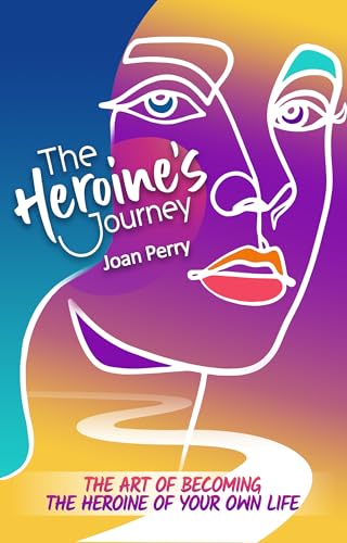 The Heroine’s Journey: The Art of Becoming the Heroine of Your Own Life