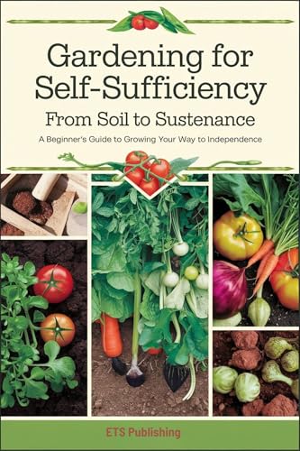 Gardening for Self-Sufficiency - From Soil to Sustenance: A Beginner's Guide to Growing Your Way to Independence