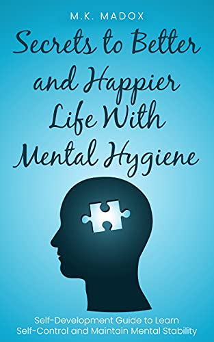 Secrets to Better and Happier Life With Mental Hygiene: Self-Development Guide to Learn Self-Control and Maintain Mental Stability