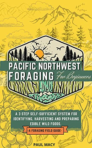 Pacific Northwest Foraging for Beginners: A 3 Step Self-Sufficient System for Identifying, Harvesting, and Preparing Edible Wild Foods. A Foraging Field Guide.