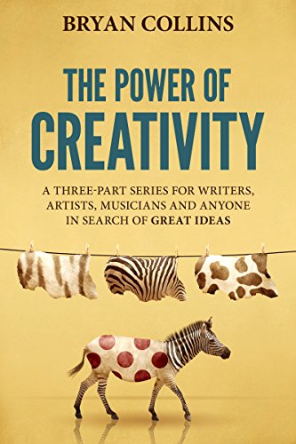 The Power of Creativity : A Three-Part Series for Writers, Artists, Musicians and Anyone In Search of Great Ideas