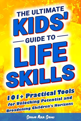 The Ultimate Kids' Guide to Life Skills: 101+ Practical Tools for Unlocking Potential and Broadening Children's Horizons for a Brighter Future