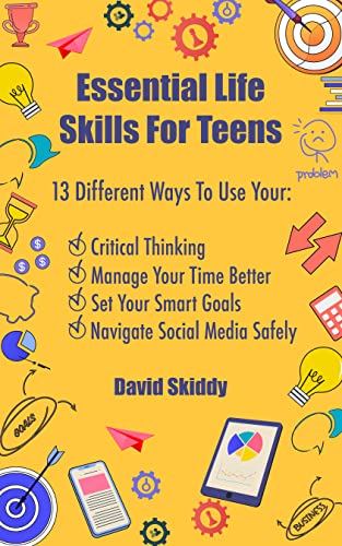 Essential Life Skills For Teens: 13 Different Ways To Use Your Critical Thinking, Manage Your Time Better, Set Your Smart Goals, And Navigate Social Media Safely
