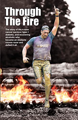 THROUGH THE FIRE : The story of the 4-time cancer survivor, type-1 diabetic, and recovering alcoholic who became an obstacle course racer and defied it all.