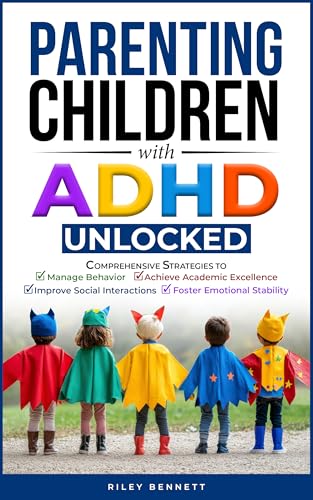 Parenting Children with ADHD Unlocked: Comprehensive Strategies to Manage Behavior, Achieve Academic Excellence, Improve Social Interactions, and Foster Emotional Stability