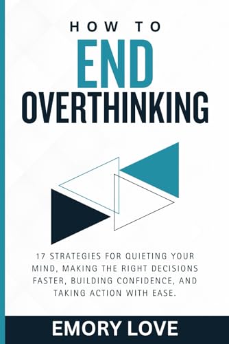 How to End Overthinking: 17 Strategies for Quieting Your Mind, Making the Right Decisions Faster, Building Confidence, and Taking Action with Ease.