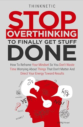 Stop Overthinking To Finally Get Stuff Done: How To Reframe Your Mindset So You Don't Waste Time Worrying About Things That Don't Matter And Direct Your Energy Toward Results