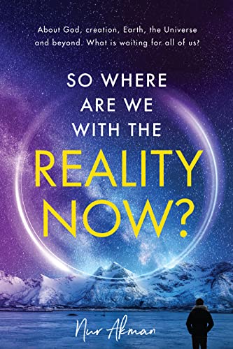 So Where Are We With The Reality Now? : About God, creation, Earth, the Universe and beyond. What is waiting for all of us?