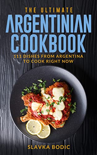 The Ultimate Argentinian Cookbook: 111 Dishes From Argentina To Cook Right Now