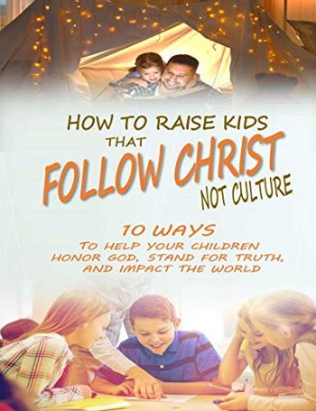 How to Raise Kids that Follow Christ Not Culture: 10 Ways to Help Your Children Honor God, Stand for Truth, and Impact the World