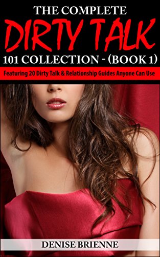 The Complete Dirty Talk 101 Collection - (Book 1): Featuring 20 Dirty Talk & Relationship Guides Anyone Can Use
