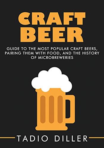 Craft Beer: Guide to the Most Popular Craft Beers, Pairing Them with Food, and the History of Microbreweries (Worlds Most Loved Drinks Book 7)
