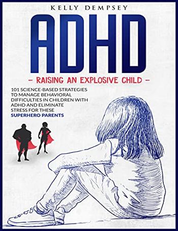 ADHD Raising an Explosive Child: 101 Science-based Strategies to Manage Behavioral Difficulties in Children with ADHD and Eliminate Stress for these Superhero Parents