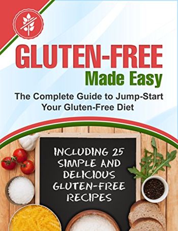 Gluten-Free Made Easy: The Complete Guide to Jump-Start Your Gluten-Free Diet - Including 25 Simple and Delicious Gluten-Free Recipes
