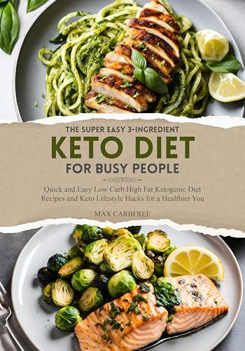 The Super Easy 3-INGREDIENT KETO DIET FOR BUSY PEOPLE: Quick and Easy Low Carb High Fat Ketogenic Diet Recipes and Keto Lifestyle Hacks for a Healthier You