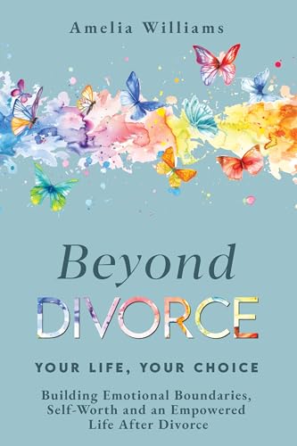 Beyond Divorce: Your Life, Your Choice: Building Emotional Boundaries, Self-Worth and an Empowered Life After Divorce