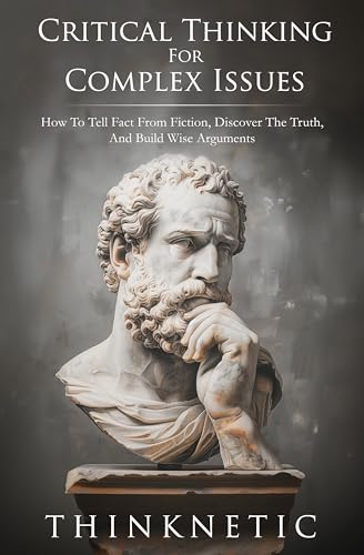 Critical Thinking For Complex Issues: How To Tell Fact From Fiction, Discover The Truth, And Build Wise Arguments (Critical Thinking & Logic Mastery)