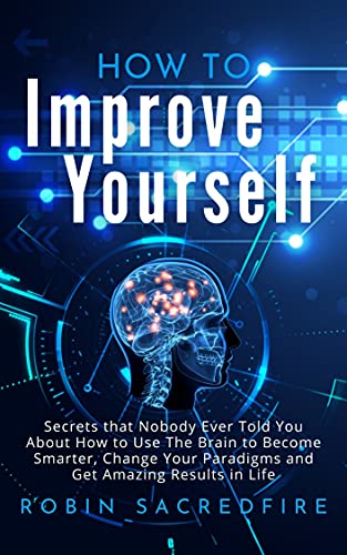 How to Improve Yourself: Secrets that Nobody Ever Told You about How to Use The Brain to Become Smarter, Change Your Paradigms and Get Amazing Results in Life